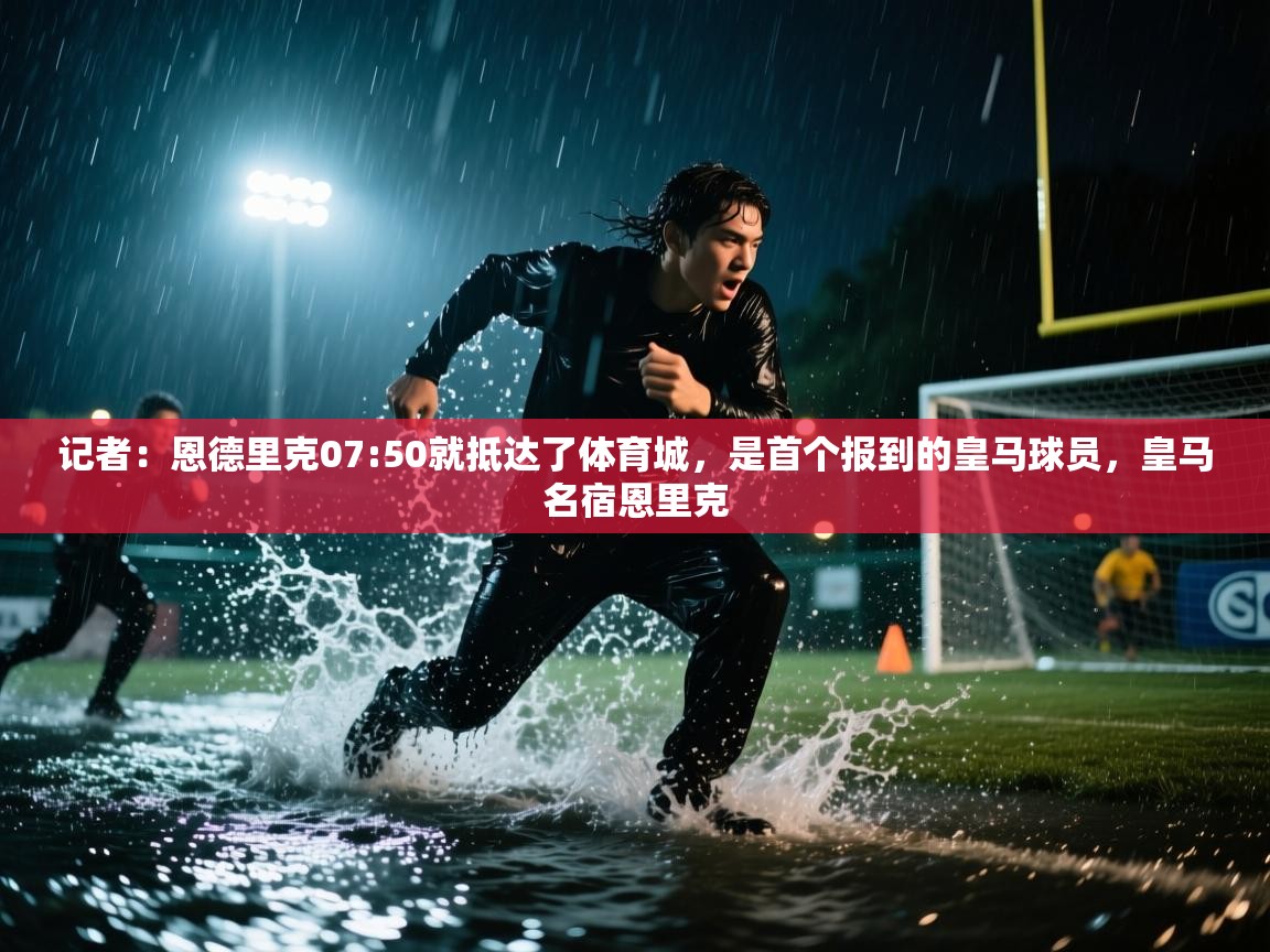 记者：恩德里克07:50就抵达了体育城，是首个报到的皇马球员，皇马名宿恩里克