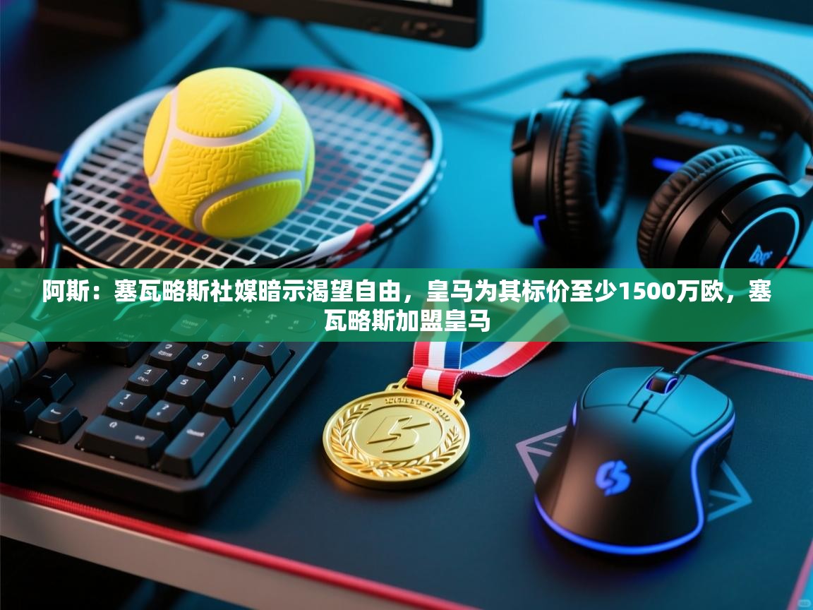 阿斯:塞瓦略斯社媒暗示渴望自由,皇马为其标价至少1500万欧,塞瓦略斯加盟皇马 第2张