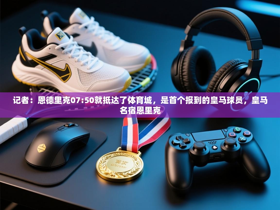 记者：恩德里克07:50就抵达了体育城，是首个报到的皇马球员，皇马名宿恩里克  第2张