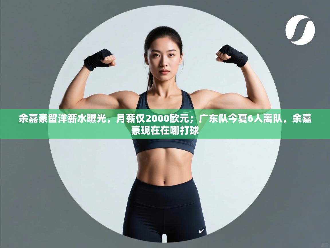 余嘉豪留洋薪水曝光,月薪仅2000欧元;广东队今夏6人离队,余嘉豪现在在哪打球