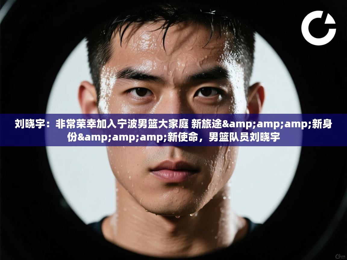 刘晓宇:非常荣幸加入宁波男篮大家庭 新旅途&新身份&新使命,男篮队员刘晓宇