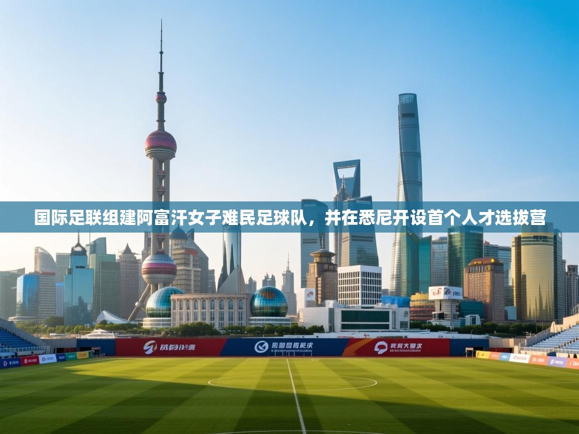 国际足联组建阿富汗女子难民足球队,并在悉尼开设首个人才选拔营 第1张