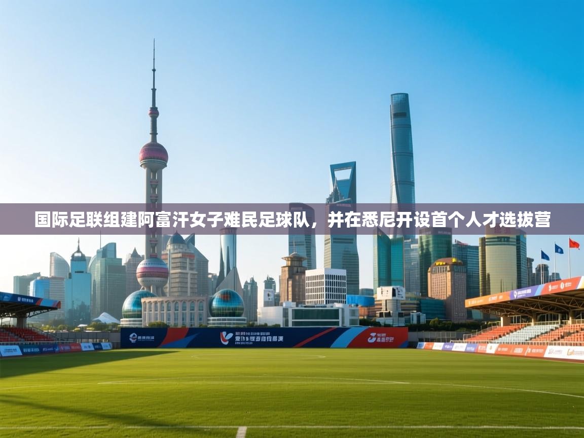 国际足联组建阿富汗女子难民足球队,并在悉尼开设首个人才选拔营 第2张