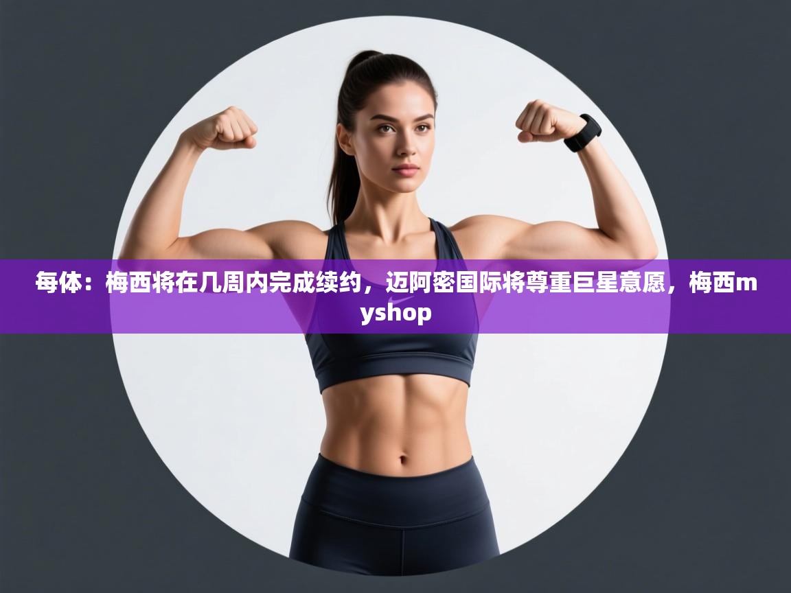 每体:梅西将在几周内完成续约,迈阿密国际将尊重巨星意愿,梅西myshop