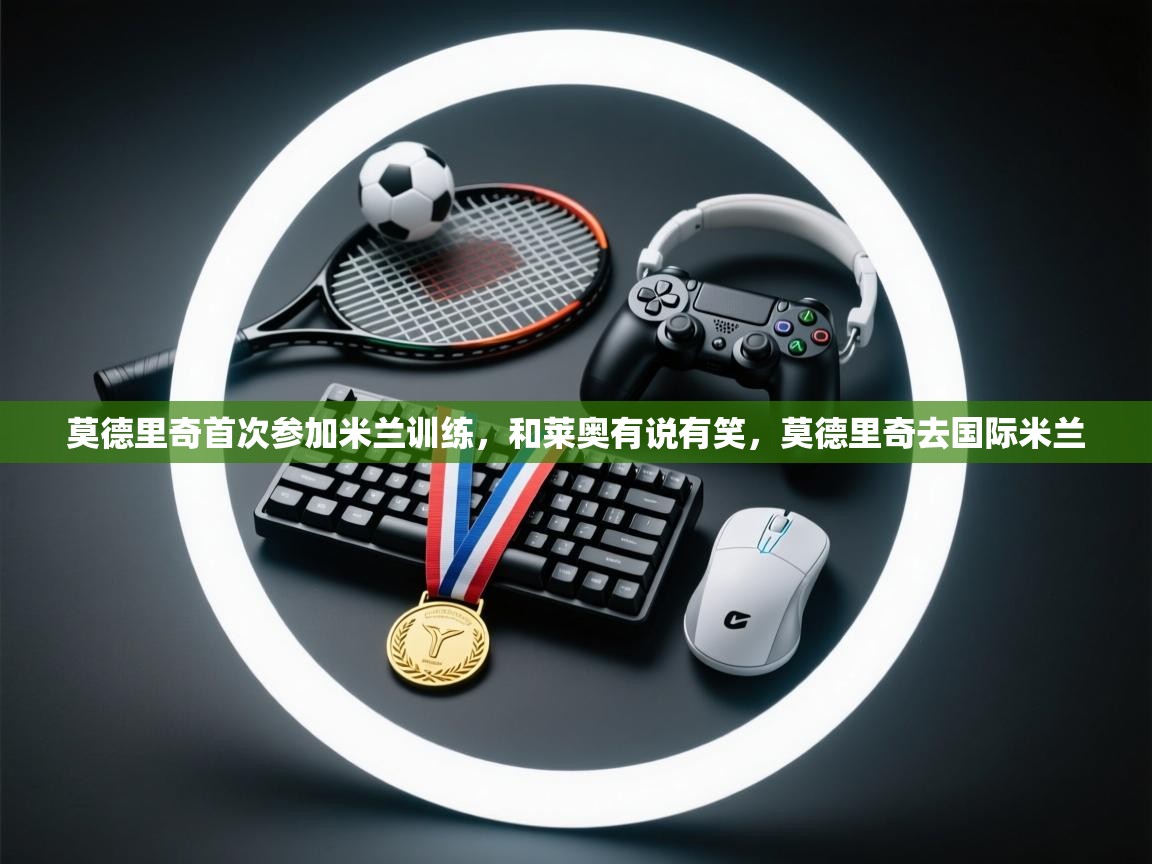 莫德里奇首次参加米兰训练，和莱奥有说有笑，莫德里奇去国际米兰