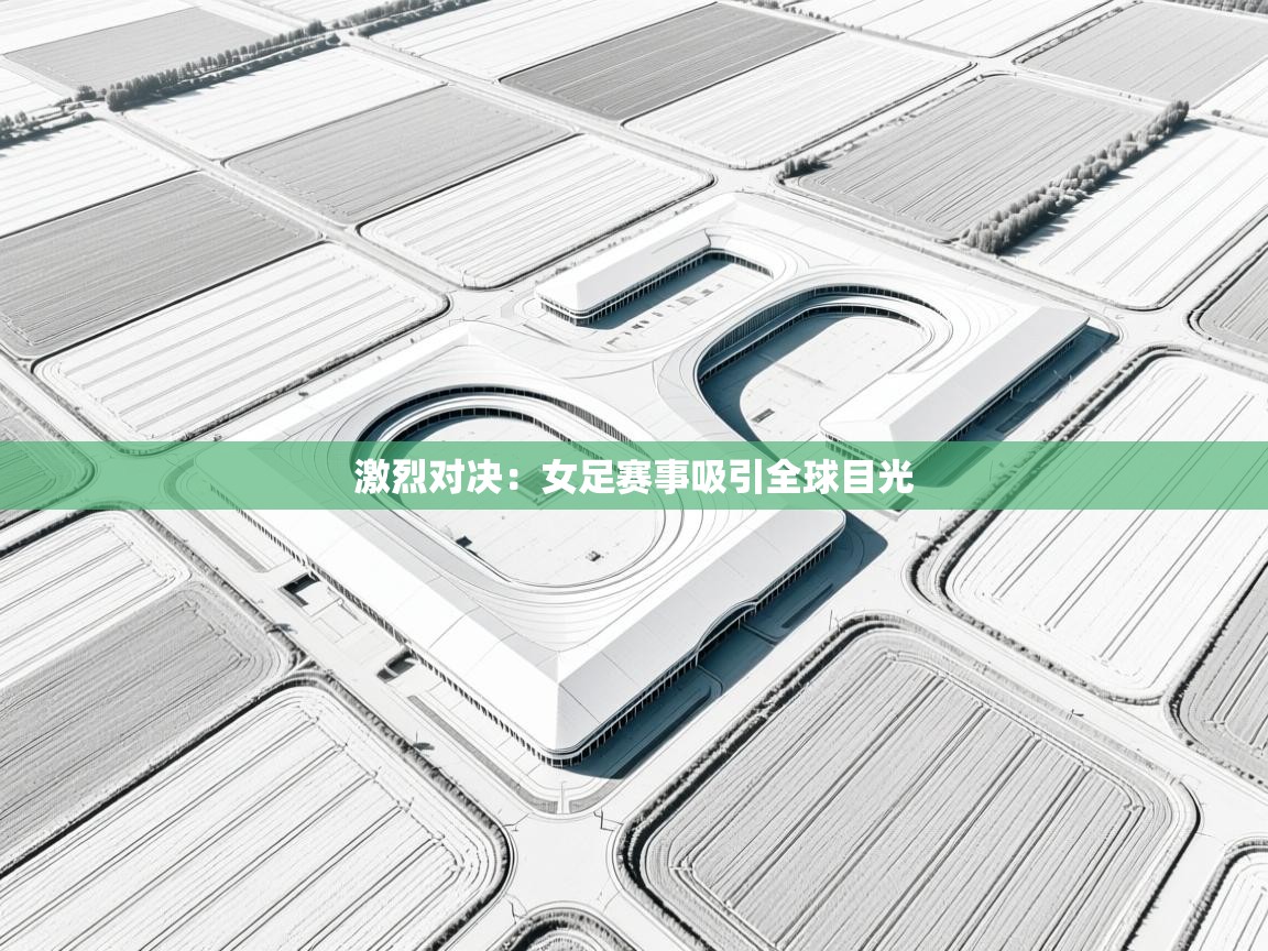 激烈对决：女足赛事吸引全球目光