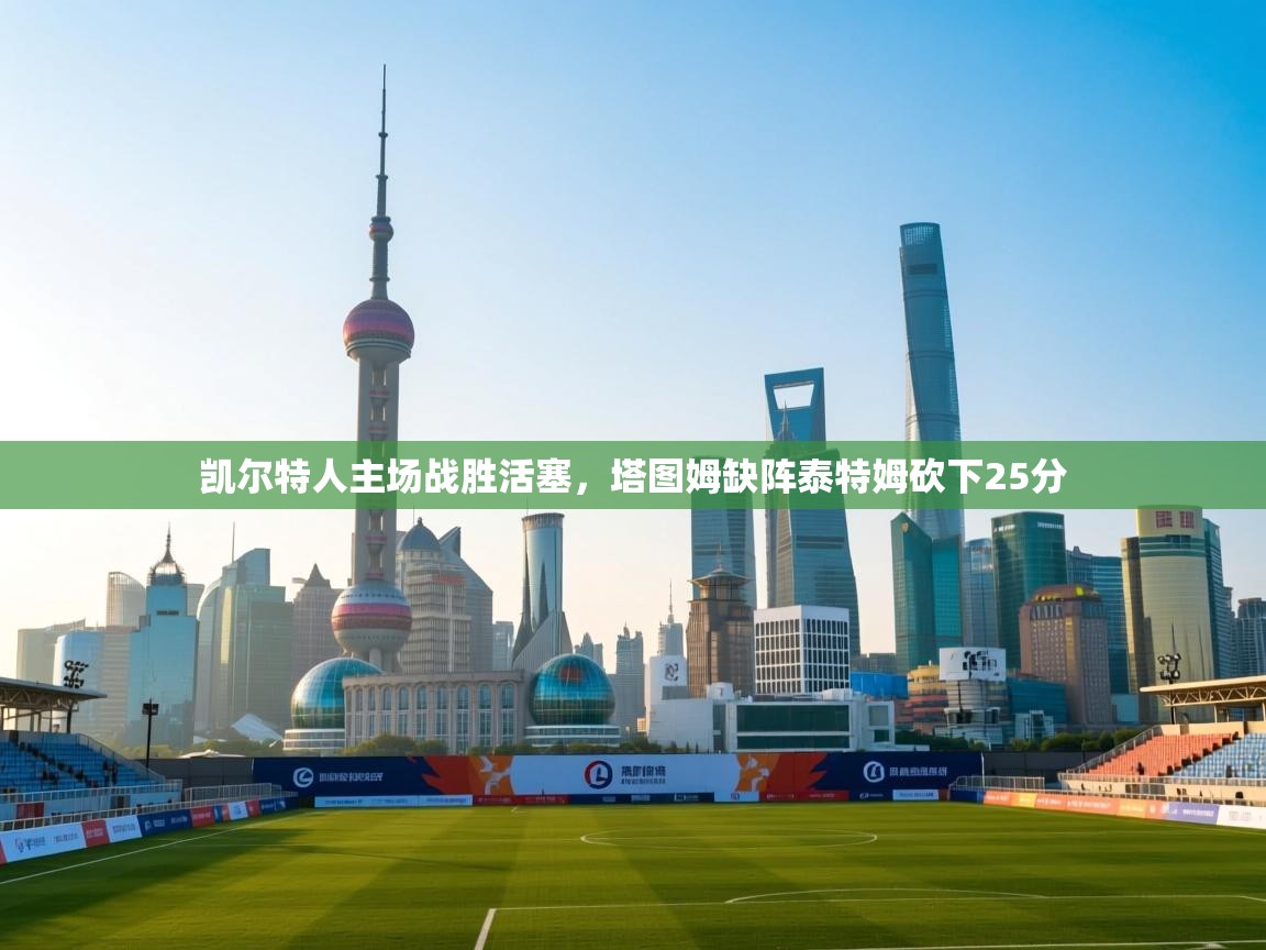 凯尔特人主场战胜活塞，塔图姆缺阵泰特姆砍下25分